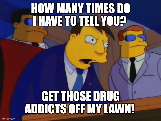 Mayor Quimby Speaking | HOW MANY TIMES DO I HAVE TO TELL YOU? GET THOSE DRUG ADDICTS OFF MY LAWN! | image tagged in mayor quimby speaking | made w/ Imgflip meme maker