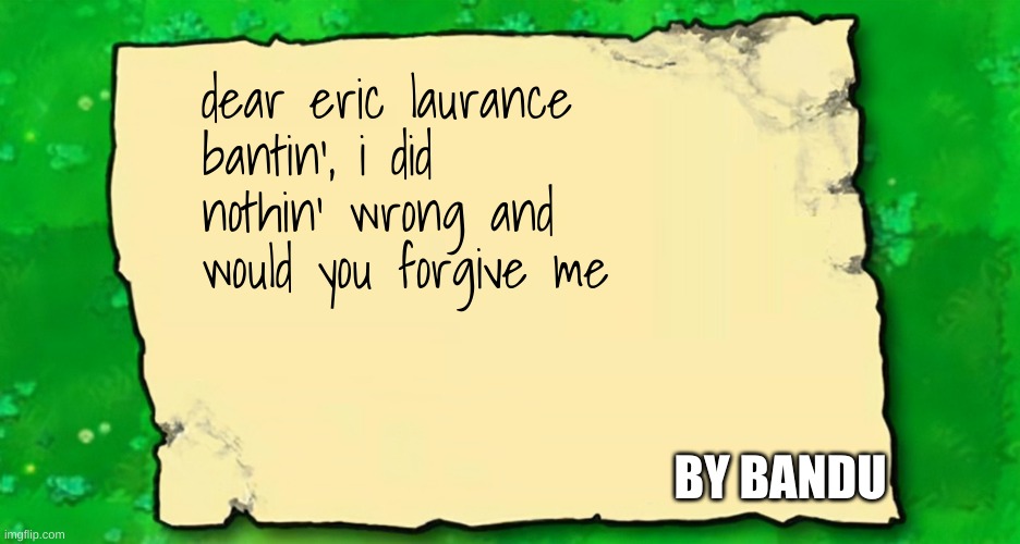 if yoy delete this i am a lion | dear eric laurance bantin', i did nothin' wrong and would you forgive me; BY BANDU | image tagged in blank plants vs zombies note | made w/ Imgflip meme maker