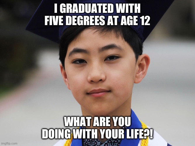 Condescending Clovis | I GRADUATED WITH FIVE DEGREES AT AGE 12; WHAT ARE YOU DOING WITH YOUR LIFE?! | image tagged in condescending,clovis | made w/ Imgflip meme maker