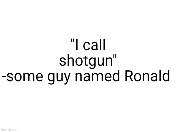 "I call shotgun"
-some guy named Ronald | made w/ Imgflip meme maker