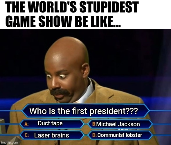 World's stupidest game show | THE WORLD'S STUPIDEST GAME SHOW BE LIKE... Who is the first president??? Duct tape; Michael Jackson; Communist lobster; Laser brains | image tagged in who wants to be a millionaire | made w/ Imgflip meme maker