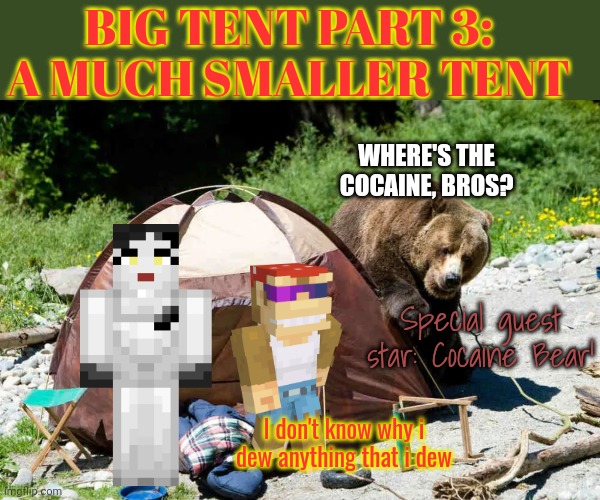 Big tent partee lore | BIG TENT PART 3: A MUCH SMALLER TENT; WHERE'S THE COCAINE, BROS? Special guest star: Cocaine Bear! I don't know why i dew anything that i dew | image tagged in vote,big tent,party | made w/ Imgflip meme maker