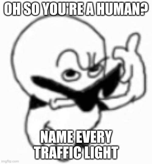 i beg thine pardon | OH SO YOU'RE A HUMAN? NAME EVERY TRAFFIC LIGHT | image tagged in i beg thine pardon | made w/ Imgflip meme maker