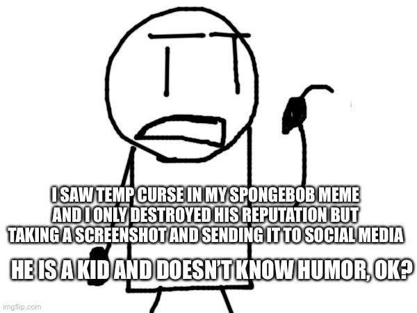 Aaron exposing temp | I SAW TEMP CURSE IN MY SPONGEBOB MEME AND I ONLY DESTROYED HIS REPUTATION BUT TAKING A SCREENSHOT AND SENDING IT TO SOCIAL MEDIA; HE IS A KID AND DOESN’T KNOW HUMOR, OK? | image tagged in arias,crying,temp46989_torture,meme | made w/ Imgflip meme maker