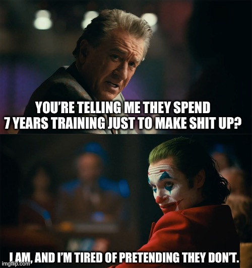 I'm tired of pretending it's not | YOU’RE TELLING ME THEY SPEND 7 YEARS TRAINING JUST TO MAKE SHIT UP? I AM, AND I’M TIRED OF PRETENDING THEY DON’T. | image tagged in i'm tired of pretending it's not | made w/ Imgflip meme maker