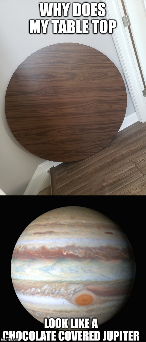 Table top Jupiter | WHY DOES MY TABLE TOP; LOOK LIKE A CHOCOLATE COVERED JUPITER | image tagged in jupiter,black jupiter,chocolate covered planet | made w/ Imgflip meme maker