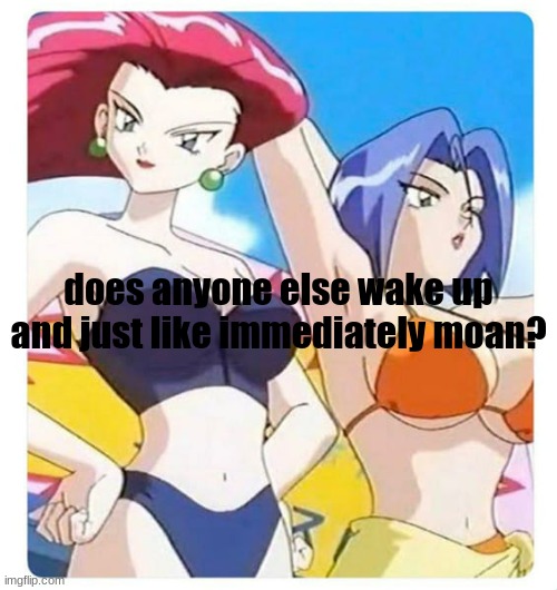 just me? | does anyone else wake up and just like immediately moan? | image tagged in random | made w/ Imgflip meme maker