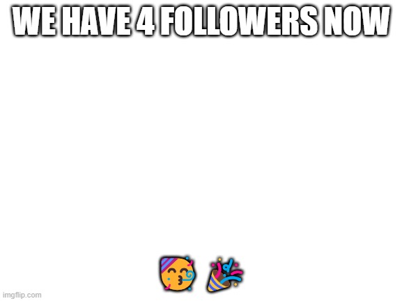 i mean "4 followers in this stream now" | WE HAVE 4 FOLLOWERS NOW; 🥳🎉 | image tagged in blank white template | made w/ Imgflip meme maker