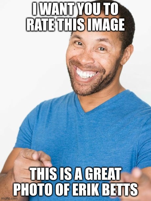 I WANT YOU TO RATE THIS IMAGE; THIS IS A GREAT PHOTO OF ERIK BETTS | made w/ Imgflip meme maker