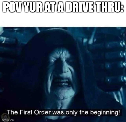 the first order was only the beginning | POV YUR AT A DRIVE THRU: | image tagged in the first order was only the beginning | made w/ Imgflip meme maker