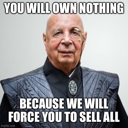 Klaus Schwab | YOU WILL OWN NOTHING BECAUSE WE WILL FORCE YOU TO SELL ALL | image tagged in klaus schwab | made w/ Imgflip meme maker