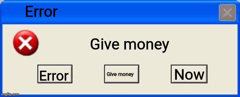 Windows xp error | Error; Give money; Now; Error; Give money | image tagged in windows xp error | made w/ Imgflip meme maker