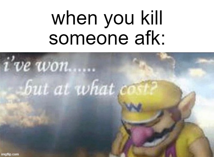 ive won but at what cost | when you kill someone afk: | image tagged in ive won but at what cost,relatable,funny,gaming,memes,i've won but at what cost | made w/ Imgflip meme maker