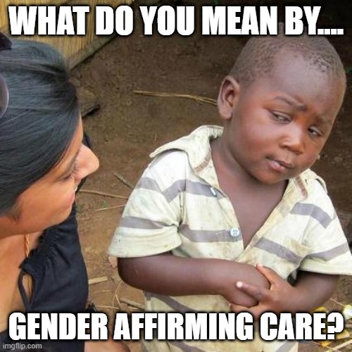 Third World Skeptical Kid | WHAT DO YOU MEAN BY.... GENDER AFFIRMING CARE? | image tagged in memes,third world skeptical kid | made w/ Imgflip meme maker