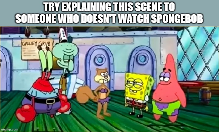 TRY EXPLAINING THIS SCENE TO SOMEONE WHO DOESN'T WATCH SPONGEBOB | image tagged in spongebob | made w/ Imgflip meme maker
