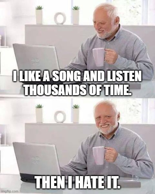 Hide the Pain Harold | I LIKE A SONG AND LISTEN
THOUSANDS OF TIME. THEN I HATE IT. | image tagged in memes,hide the pain harold | made w/ Imgflip meme maker