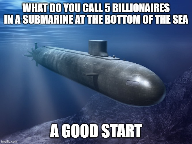 submarine | WHAT DO YOU CALL 5 BILLIONAIRES IN A SUBMARINE AT THE BOTTOM OF THE SEA; A GOOD START | image tagged in submarine | made w/ Imgflip meme maker