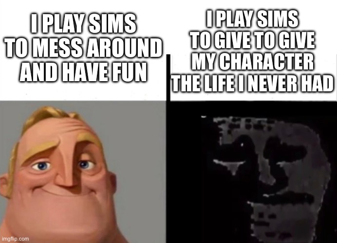 Don’t know if I’m the only one | I PLAY SIMS TO MESS AROUND AND HAVE FUN; I PLAY SIMS TO GIVE TO GIVE MY CHARACTER THE LIFE I NEVER HAD | image tagged in memes,fun,mr incredible becoming uncanny | made w/ Imgflip meme maker