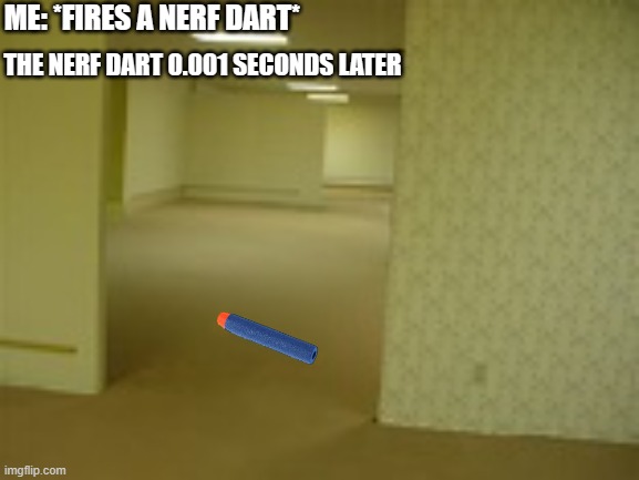 nerf in da backrooms | THE NERF DART 0.001 SECONDS LATER; ME: *FIRES A NERF DART* | image tagged in so true memes | made w/ Imgflip meme maker