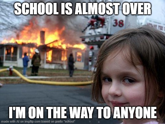 Disaster Girl Meme | SCHOOL IS ALMOST OVER; I'M ON THE WAY TO ANYONE | image tagged in memes,disaster girl | made w/ Imgflip meme maker