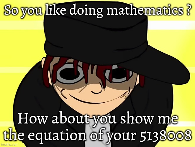 So you like doing mathematics ? How about you show me the equation of your 5138008 | made w/ Imgflip meme maker