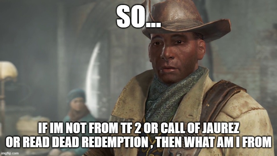 wh0 owns the cowboy? | SO... IF IM NOT FROM TF 2 OR CALL OF JAUREZ OR READ DEAD REDEMPTION , THEN WHAT AM I FROM | image tagged in preston garvey - fallout 4 | made w/ Imgflip meme maker