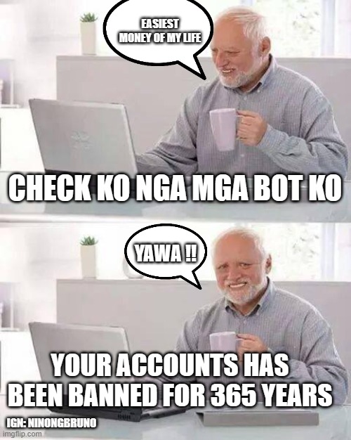 Hide the Pain Harold | EASIEST MONEY OF MY LIFE; CHECK KO NGA MGA BOT KO; YAWA !! YOUR ACCOUNTS HAS BEEN BANNED FOR 365 YEARS; IGN: NINONGBRUNO | image tagged in memes,hide the pain harold | made w/ Imgflip meme maker
