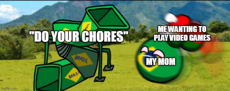 countryballs your going 2 brazil | "DO YOUR CHORES"; ME WANTING TO PLAY VIDEO GAMES; MY MOM | image tagged in countryballs your going 2 brazil | made w/ Imgflip meme maker