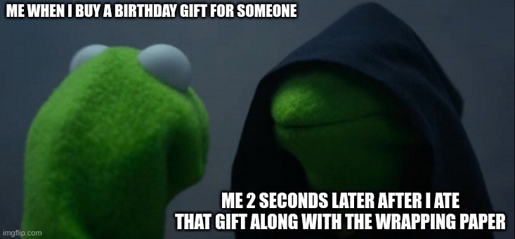 Evil Kermit | ME WHEN I BUY A BIRTHDAY GIFT FOR SOMEONE; ME 2 SECONDS LATER AFTER I ATE THAT GIFT ALONG WITH THE WRAPPING PAPER | image tagged in memes,evil kermit | made w/ Imgflip meme maker