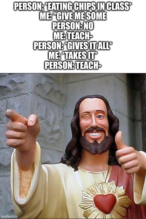 "Teach-" | PERSON: *EATING CHIPS IN CLASS*
ME: "GIVE ME SOME
PERSON: NO
ME: TEACH-
PERSON: *GIVES IT ALL*
ME: *TAKES IT*
PERSON: TEACH- | image tagged in memes,buddy christ | made w/ Imgflip meme maker