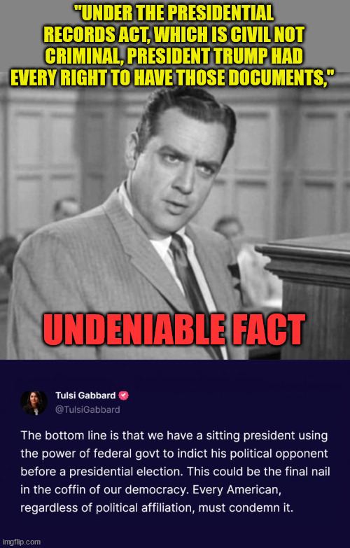 Undeniable fact. They can't beat him fair and square... so they need trumped up charges... | "UNDER THE PRESIDENTIAL RECORDS ACT, WHICH IS CIVIL NOT CRIMINAL, PRESIDENT TRUMP HAD EVERY RIGHT TO HAVE THOSE DOCUMENTS,"; UNDENIABLE FACT | image tagged in perry mason,and that's a fact | made w/ Imgflip meme maker