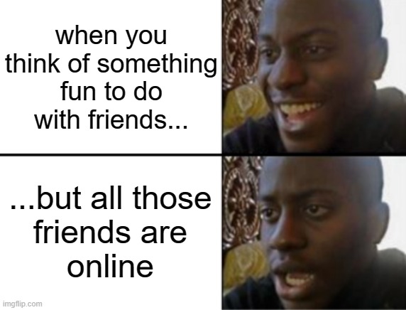 It feels like your life is wasted | when you think of something fun to do with friends... ...but all those
friends are
online | image tagged in oh yeah oh no | made w/ Imgflip meme maker