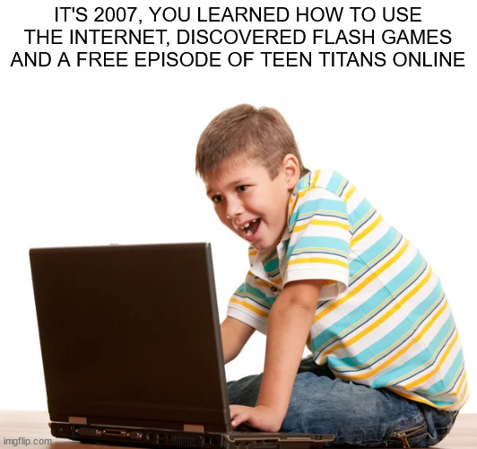 oh yeah | IT'S 2007, YOU LEARNED HOW TO USE THE INTERNET, DISCOVERED FLASH GAMES AND A FREE EPISODE OF TEEN TITANS ONLINE | image tagged in teen titans | made w/ Imgflip meme maker