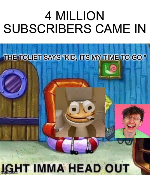 Spongebob Ight Imma Head Out | 4 MILLION SUBSCRIBERS CAME IN; THE TOLIET SAYS "KID, ITS MY TIME TO GO." | image tagged in memes,spongebob ight imma head out | made w/ Imgflip meme maker