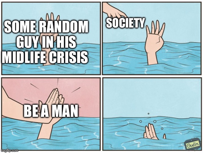Society | SOCIETY; SOME RANDOM GUY IN HIS MIDLIFE CRISIS; BE A MAN | image tagged in high five drown | made w/ Imgflip meme maker