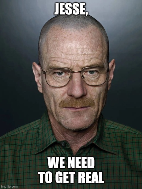 Untitled | JESSE, WE NEED TO GET REAL | image tagged in jesse we need to x,walter white,walter,breaking bad,meme | made w/ Imgflip meme maker