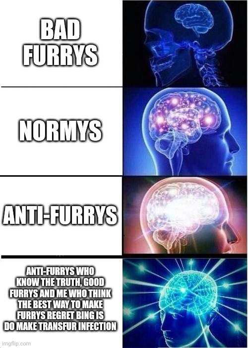 Expanding Brain | BAD FURRYS; NORMYS; ANTI-FURRYS; ANTI-FURRYS WHO KNOW THE TRUTH, GOOD FURRYS AND ME WHO THINK THE BEST WAY TO MAKE FURRYS REGRET BING IS DO MAKE TRANSFUR INFECTION | image tagged in memes,expanding brain,true,for real | made w/ Imgflip meme maker