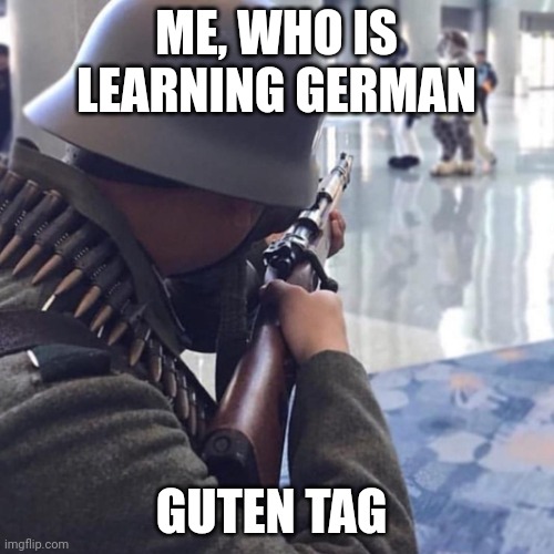 Wehrmacht attack on some furries | ME, WHO IS LEARNING GERMAN GUTEN TAG | image tagged in wehrmacht attack on some furries | made w/ Imgflip meme maker