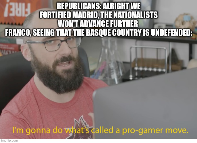 I'm gonna do what's called a pro-gamer move. | REPUBLICANS: ALRIGHT WE FORTIFIED MADRID, THE NATIONALISTS WON'T ADVANCE FURTHER 
FRANCO, SEEING THAT THE BASQUE COUNTRY IS UNDEFENDED: | image tagged in i'm gonna do what's called a pro-gamer move | made w/ Imgflip meme maker