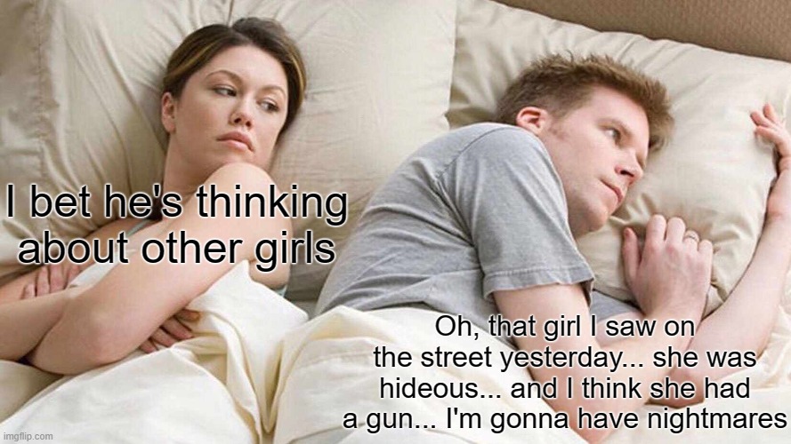 Was that a wart... or a horn? | I bet he's thinking about other girls; Oh, that girl I saw on the street yesterday... she was hideous... and I think she had a gun... I'm gonna have nightmares | image tagged in memes,i bet he's thinking about other women | made w/ Imgflip meme maker