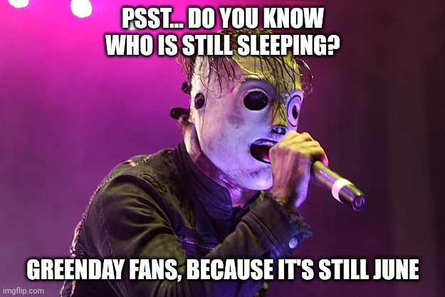 Psst... | PSST... DO YOU KNOW WHO IS STILL SLEEPING? GREENDAY FANS, BECAUSE IT'S STILL JUNE | image tagged in slipknot,corey,greenday | made w/ Imgflip meme maker