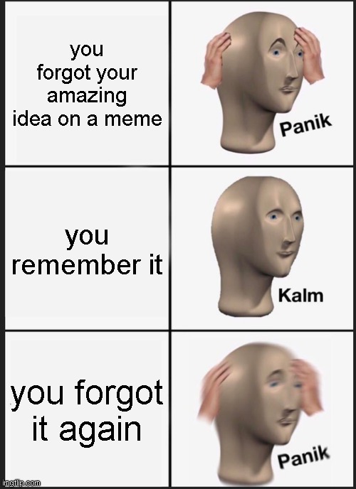 it happens it to me sometimes. | you forgot your amazing idea on a meme; you remember it; you forgot it again | image tagged in memes,panik kalm panik | made w/ Imgflip meme maker