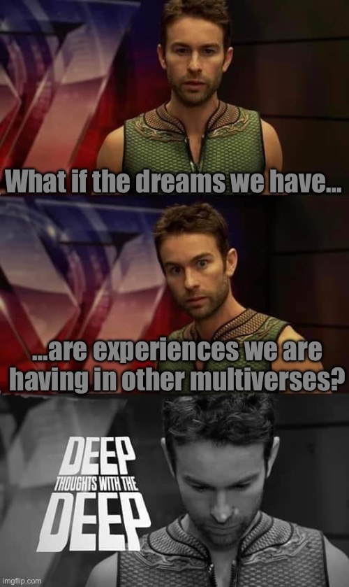 Deep Thoughts with the Deep | What if the dreams we have…; …are experiences we are having in other multiverses? | image tagged in deep thoughts with the deep | made w/ Imgflip meme maker