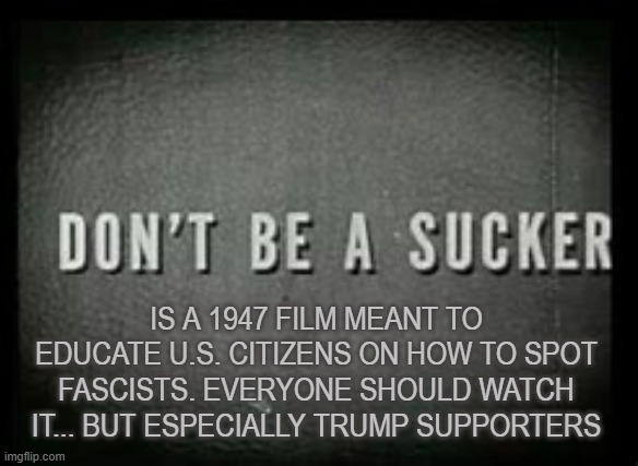 ATTN. knee-jerk what-about reactionaries: calling out demonization is not the same as demonizing | IS A 1947 FILM MEANT TO EDUCATE U.S. CITIZENS ON HOW TO SPOT FASCISTS. EVERYONE SHOULD WATCH IT... BUT ESPECIALLY TRUMP SUPPORTERS | image tagged in don't be a sucker | made w/ Imgflip meme maker