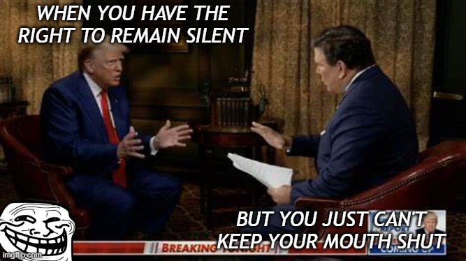 LOL!! | WHEN YOU HAVE THE RIGHT TO REMAIN SILENT; BUT YOU JUST CAN'T KEEP YOUR MOUTH SHUT | image tagged in derrrrrp,trump unfit unqualified dangerous,liar | made w/ Imgflip meme maker