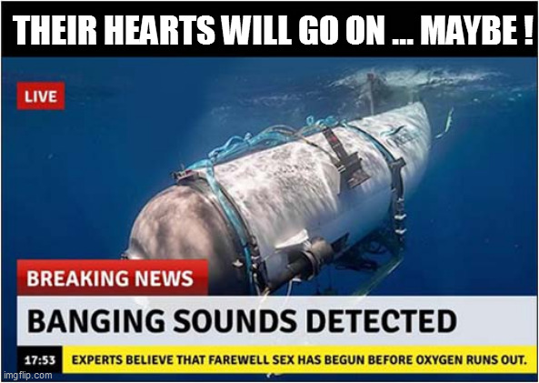 Some Good News ! | THEIR HEARTS WILL GO ON ... MAYBE ! | image tagged in titanic,sub,breaking news,dark humour | made w/ Imgflip meme maker