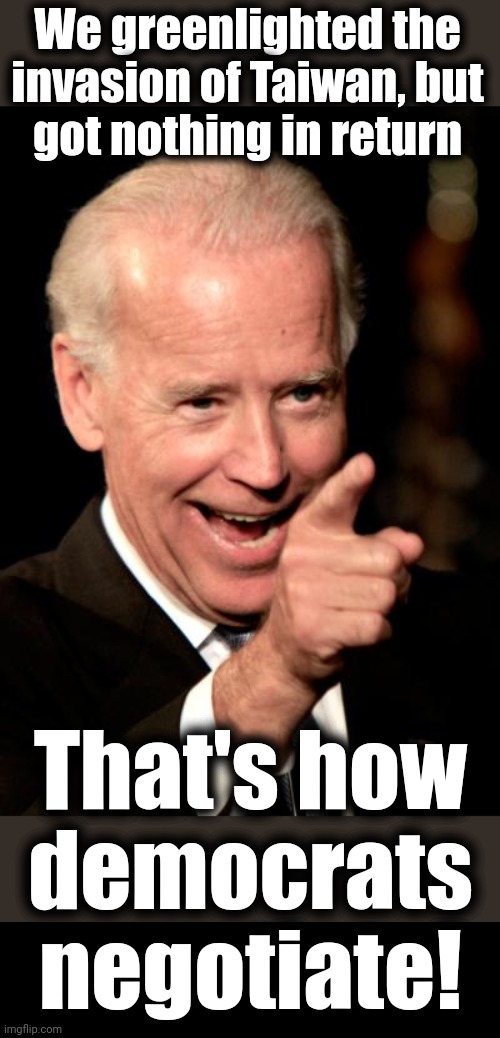 War is coming | We greenlighted the
invasion of Taiwan, but
got nothing in return; That's how
democrats
negotiate! | image tagged in memes,smilin biden,china,taiwan,war,democrats | made w/ Imgflip meme maker