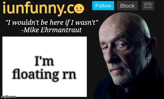 iUnFunny's Mike Ehrmantraut template | I'm floating rn | image tagged in iunfunny's mike ehrmantraut template | made w/ Imgflip meme maker