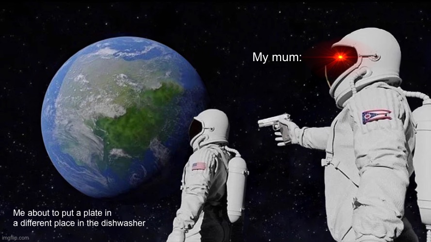 ? | My mum:; Me about to put a plate in a different place in the dishwasher | image tagged in memes,always has been | made w/ Imgflip meme maker