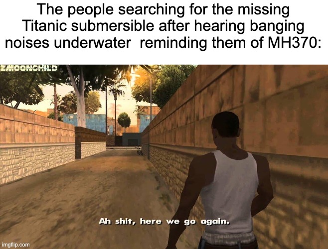 But seriously it must be such a traumatizing experience for them. | The people searching for the missing Titanic submersible after hearing banging noises underwater  reminding them of MH370: | image tagged in here we go again,ah shit here we go again,titanic,submersible,submarine,noise | made w/ Imgflip meme maker